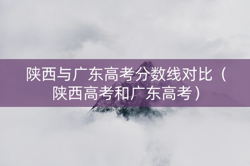 陕西与广东高考分数线对比（陕西高考和广东高考）