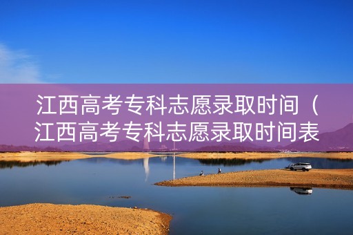 江西高考专科志愿录取时间（江西高考专科志愿录取时间表）