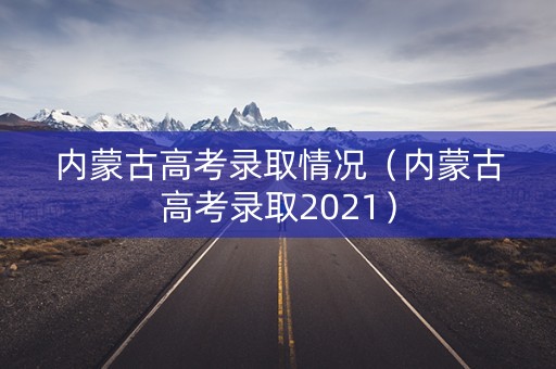 内蒙古高考录取情况（内蒙古高考录取2021）