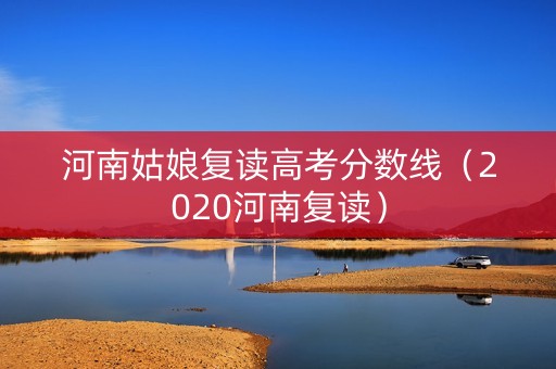 河南姑娘复读高考分数线（2020河南复读）
