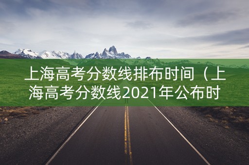 上海高考分数线排布时间（上海高考分数线2021年公布时间）