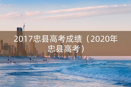 2017忠县高考成绩（2020年忠县高考）