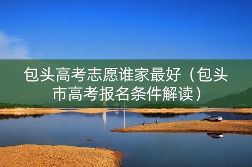 包头高考志愿谁家最好（包头市高考报名条件解读）