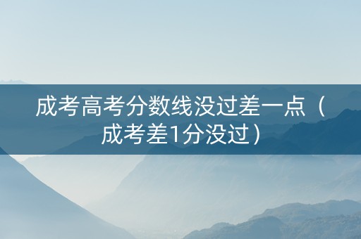 成考高考分数线没过差一点（成考差1分没过）
