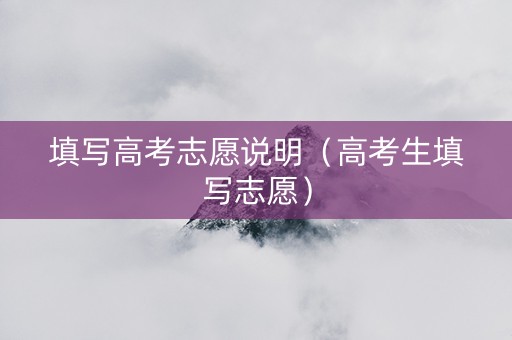 填写高考志愿说明（高考生填写志愿）