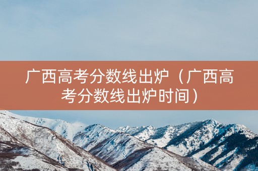 广西高考分数线出炉（广西高考分数线出炉时间）