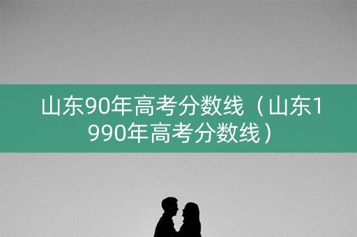 山东90年高考分数线（山东1990年高考分数线）