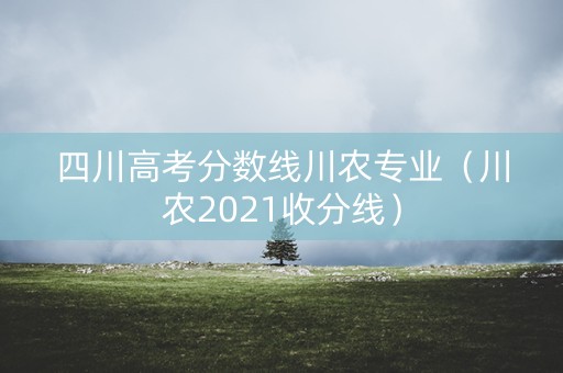 四川高考分数线川农专业（川农2021收分线）