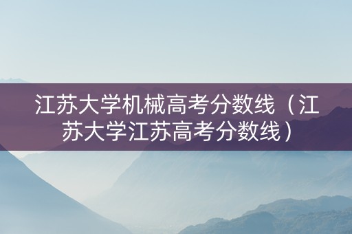 江苏大学机械高考分数线（江苏大学江苏高考分数线）