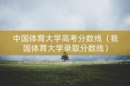 中国体育大学高考分数线（我国体育大学录取分数线）