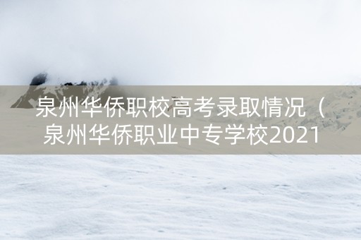 泉州华侨职校高考录取情况（泉州华侨职业中专学校2021招生）