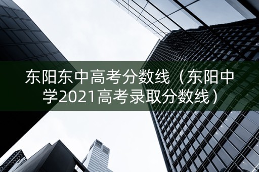 东阳东中高考分数线（东阳中学2021高考录取分数线）