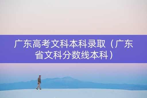 广东高考文科本科录取（广东省文科分数线本科）