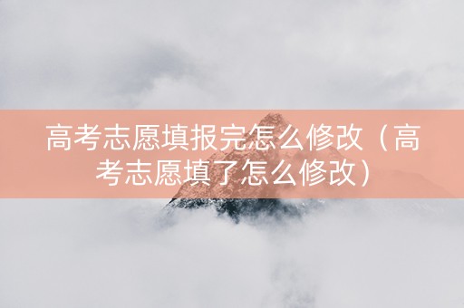 高考志愿填报完怎么修改（高考志愿填了怎么修改）