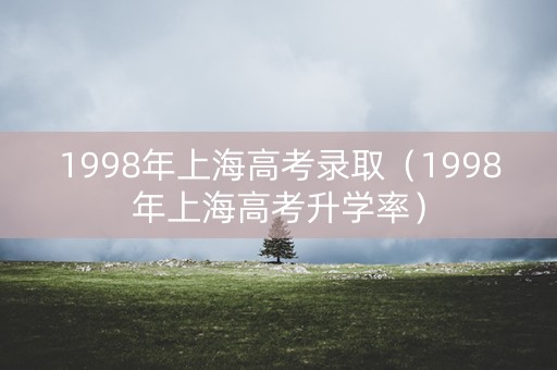 1998年上海高考录取（1998年上海高考升学率）