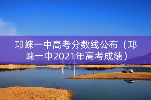 邛崃一中高考分数线公布（邛崃一中2021年高考成绩）