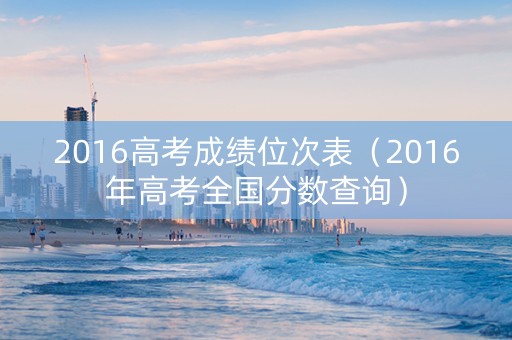 2016高考成绩位次表（2016年高考全国分数查询）