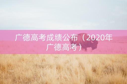 广德高考成绩公布（2020年广德高考）