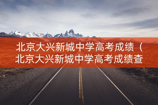 北京大兴新城中学高考成绩（北京大兴新城中学高考成绩查询）