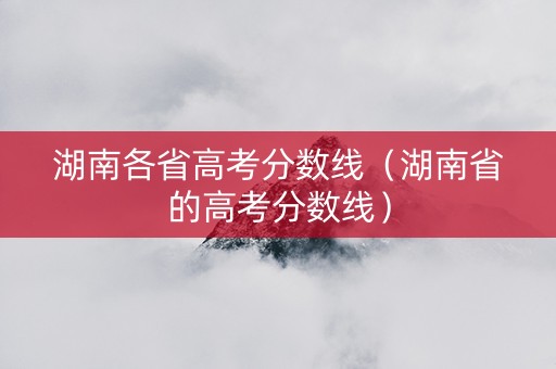 湖南各省高考分数线（湖南省的高考分数线）
