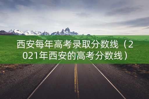 西安每年高考录取分数线（2021年西安的高考分数线）