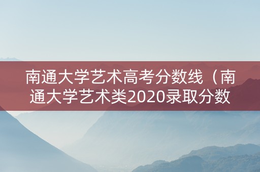 南通大学艺术高考分数线（南通大学艺术类2020录取分数线）