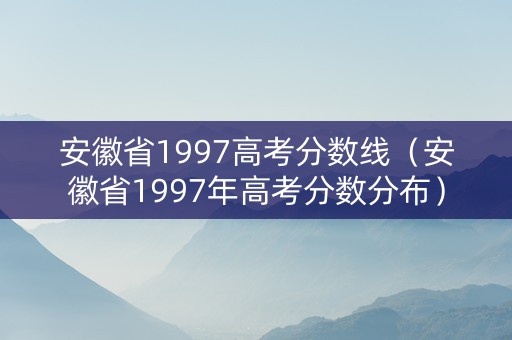 安徽省1997高考分数线（安徽省1997年高考分数分布）