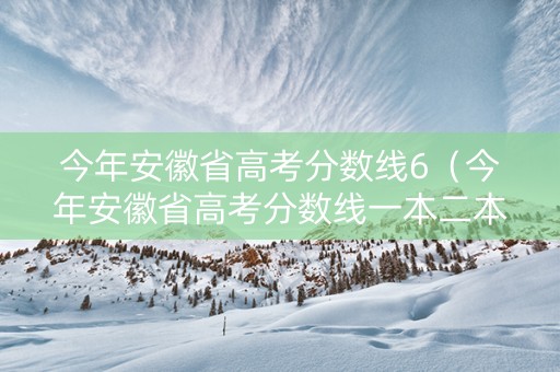 今年安徽省高考分数线6（今年安徽省高考分数线一本二本的分数线是多少2020）