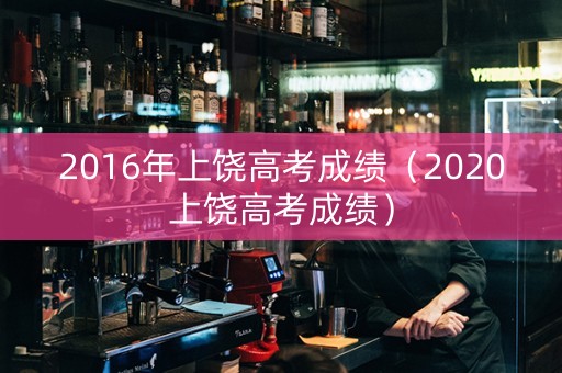 2016年上饶高考成绩（2020上饶高考成绩）