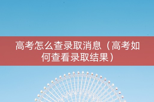 高考怎么查录取消息（高考如何查看录取结果）