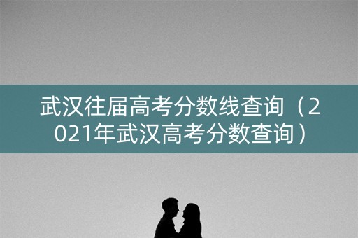 武汉往届高考分数线查询（2021年武汉高考分数查询）