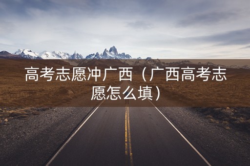高考志愿冲广西（广西高考志愿怎么填）