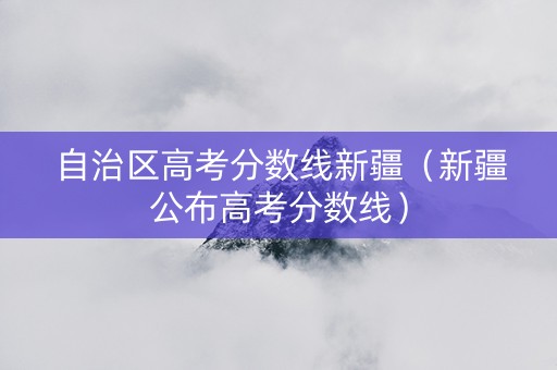 自治区高考分数线新疆（新疆公布高考分数线）