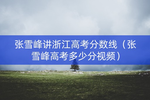 张雪峰讲浙江高考分数线（张雪峰高考多少分视频）
