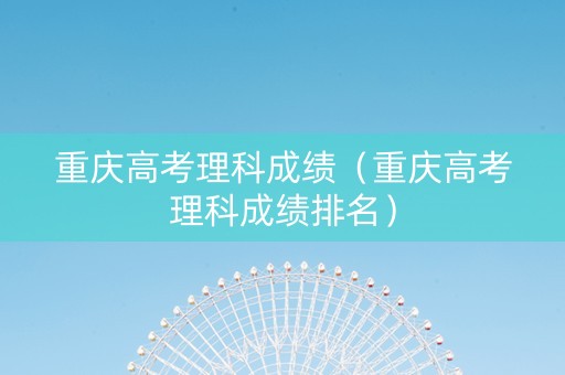 重庆高考理科成绩（重庆高考理科成绩排名）