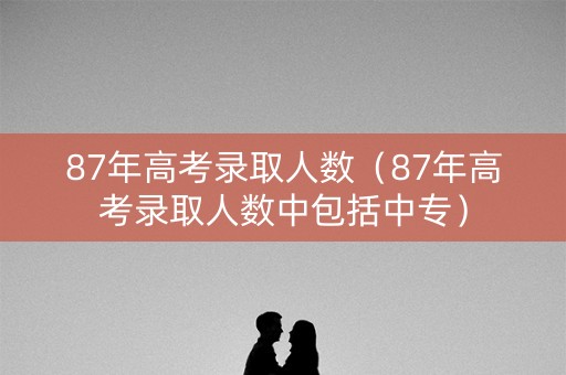 87年高考录取人数（87年高考录取人数中包括中专）