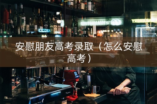安慰朋友高考录取（怎么安慰高考）