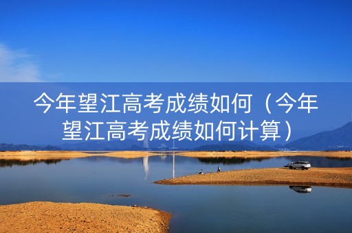 今年望江高考成绩如何（今年望江高考成绩如何计算）