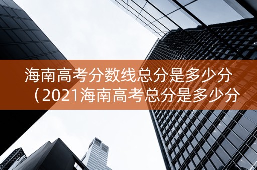 海南高考分数线总分是多少分（2021海南高考总分是多少分,各科多少分）