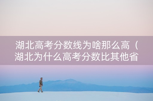 湖北高考分数线为啥那么高（湖北为什么高考分数比其他省份要高）