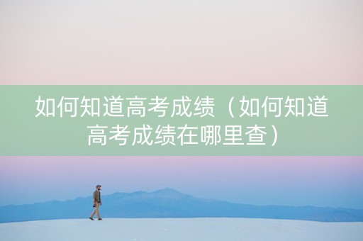 如何知道高考成绩（如何知道高考成绩在哪里查）