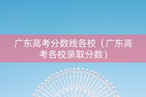 广东高考分数线各校（广东高考各校录取分数）