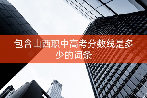 包含山西职中高考分数线是多少的词条