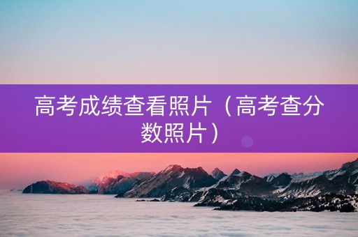 高考成绩查看照片（高考查分数照片）