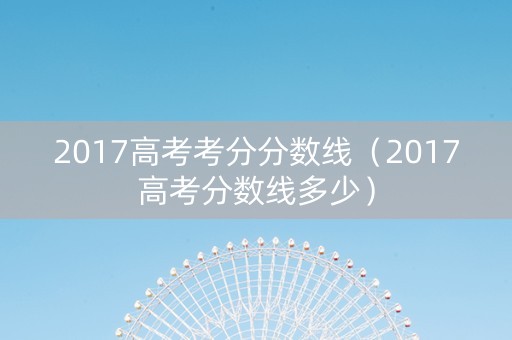 2017高考考分分数线（2017高考分数线多少）