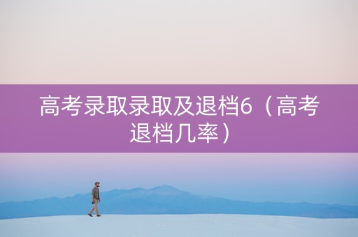 高考录取录取及退档6（高考退档几率）