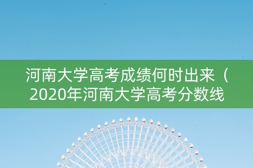 河南大学高考成绩何时出来（2020年河南大学高考分数线是多少分）