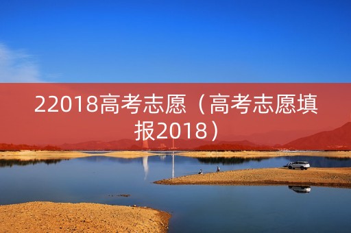 22018高考志愿（高考志愿填报2018）