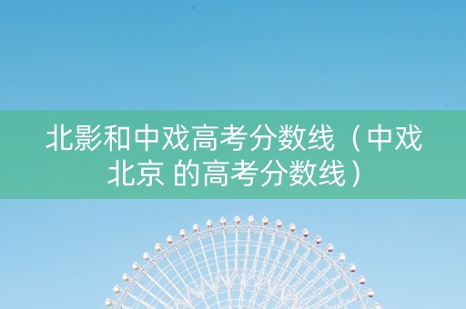 北影和中戏高考分数线（中戏北京 的高考分数线）