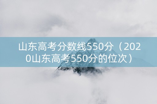 山东高考分数线550分（2020山东高考550分的位次）